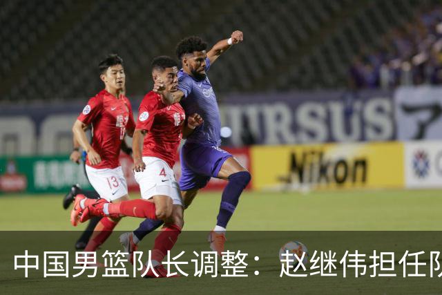 中国男篮队长调整：赵继伟担任队长
